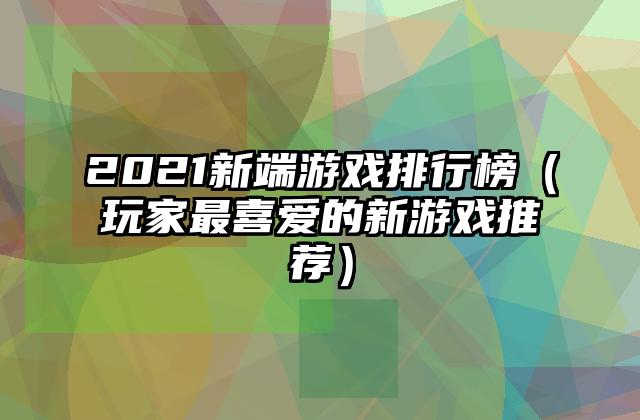 2021新端游戏排行榜（玩家最喜爱的新游戏推荐）