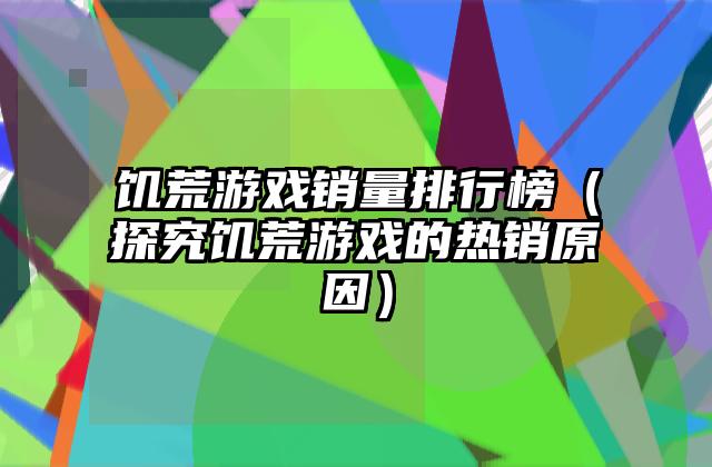 饥荒游戏销量排行榜（探究饥荒游戏的热销原因）