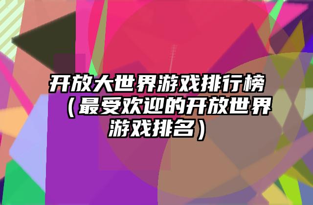 开放大世界游戏排行榜（最受欢迎的开放世界游戏排名）