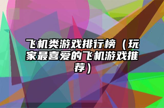 飞机类游戏排行榜（玩家最喜爱的飞机游戏推荐）