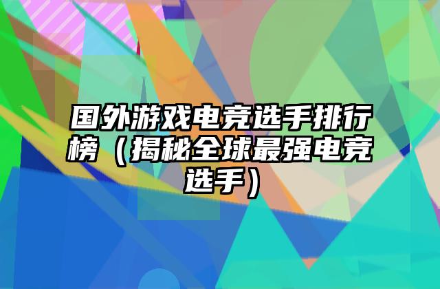 国外游戏电竞选手排行榜（揭秘全球最强电竞选手）