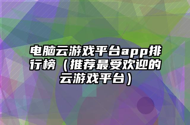 电脑云游戏平台app排行榜（推荐最受欢迎的云游戏平台）