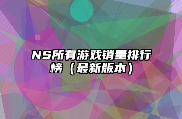 NS所有游戏销量排行榜（最新版本）