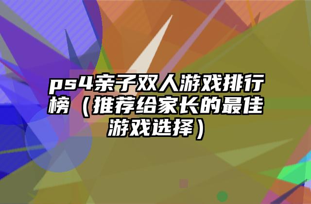 ps4亲子双人游戏排行榜（推荐给家长的最佳游戏选择）