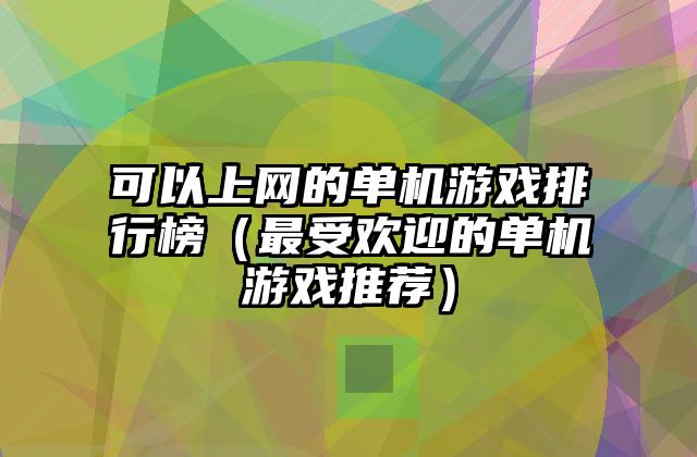 可以上网的单机游戏排行榜（最受欢迎的单机游戏推荐）