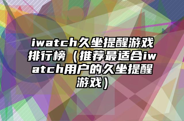 iwatch久坐提醒游戏排行榜（推荐最适合iwatch用户的久坐提醒游戏）