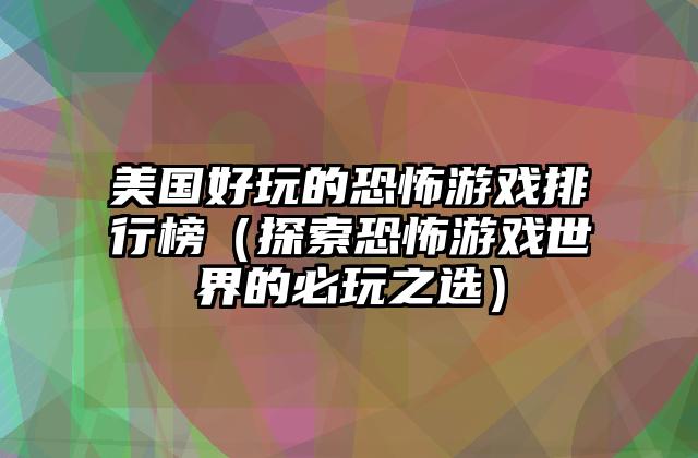 美国好玩的恐怖游戏排行榜（探索恐怖游戏世界的必玩之选）