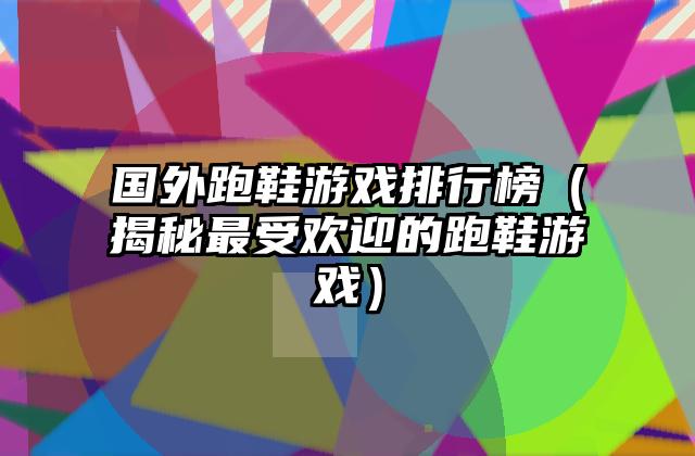 国外跑鞋游戏排行榜（揭秘最受欢迎的跑鞋游戏）