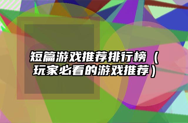 短篇游戏推荐排行榜（玩家必看的游戏推荐）