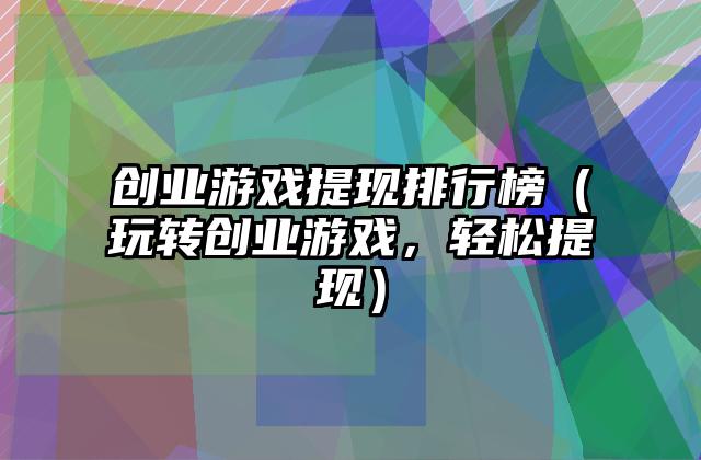 创业游戏提现排行榜（玩转创业游戏，轻松提现）