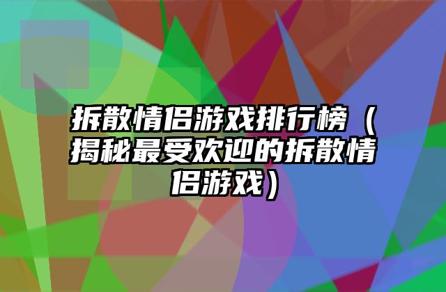 拆散情侣游戏排行榜（揭秘最受欢迎的拆散情侣游戏）
