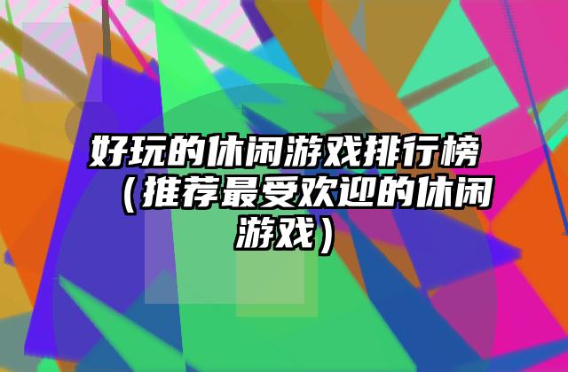 好玩的休闲游戏排行榜（推荐最受欢迎的休闲游戏）