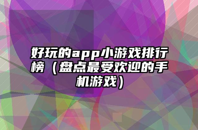 好玩的app小游戏排行榜（盘点最受欢迎的手机游戏）