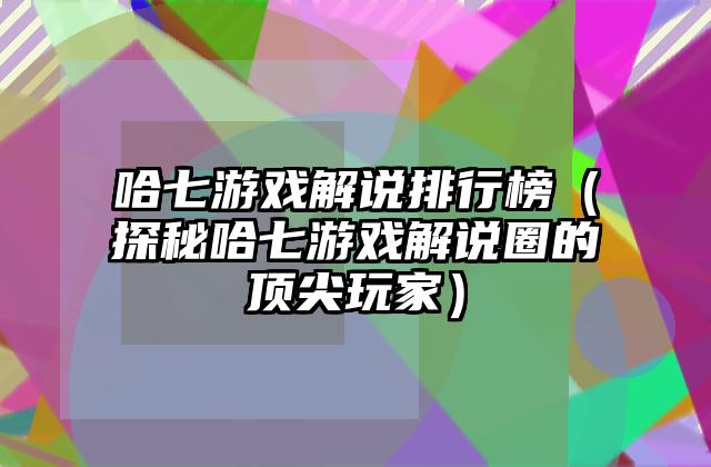 哈七游戏解说排行榜（探秘哈七游戏解说圈的顶尖玩家）