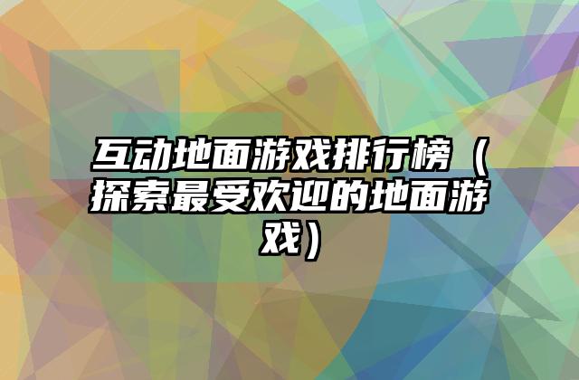 互动地面游戏排行榜（探索最受欢迎的地面游戏）