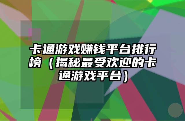 卡通游戏赚钱平台排行榜（揭秘最受欢迎的卡通游戏平台）