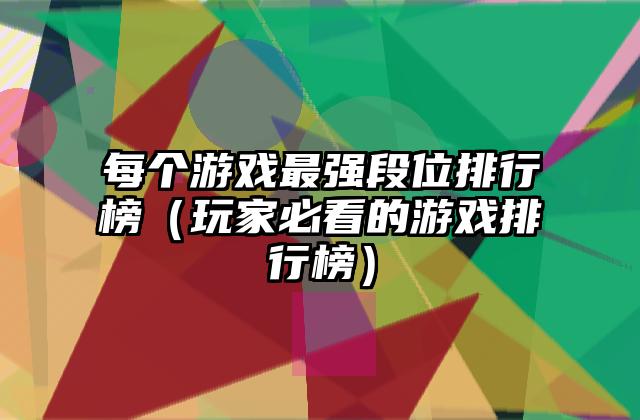 每个游戏最强段位排行榜（玩家必看的游戏排行榜）