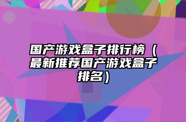 国产游戏盒子排行榜（最新推荐国产游戏盒子排名）