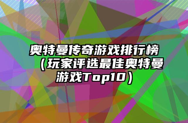 奥特曼传奇游戏排行榜（玩家评选最佳奥特曼游戏Top10）