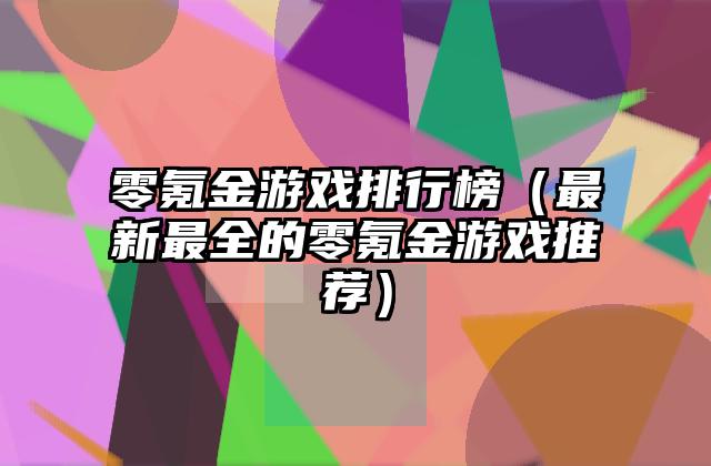 零氪金游戏排行榜（最新最全的零氪金游戏推荐）