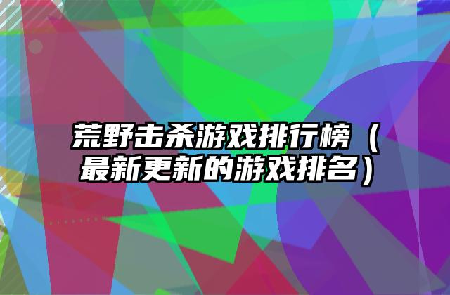 荒野击杀游戏排行榜（最新更新的游戏排名）