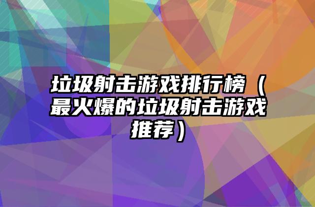 垃圾射击游戏排行榜（最火爆的垃圾射击游戏推荐）