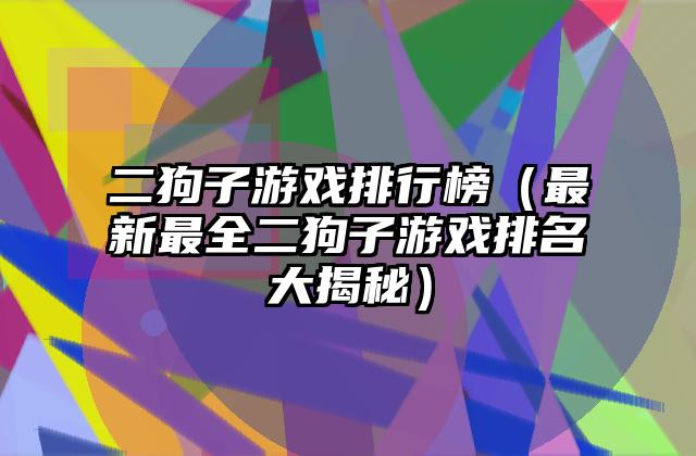 二狗子游戏排行榜（最新最全二狗子游戏排名大揭秘）