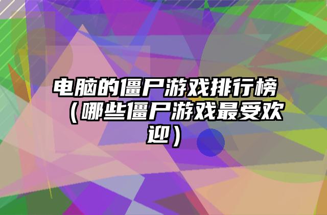电脑的僵尸游戏排行榜（哪些僵尸游戏最受欢迎）