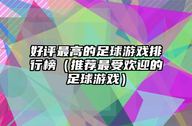 好评最高的足球游戏排行榜（推荐最受欢迎的足球游戏）