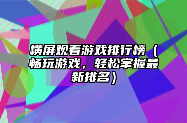 横屏观看游戏排行榜（畅玩游戏，轻松掌握最新排名）