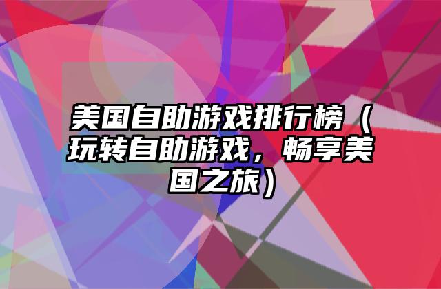 美国自助游戏排行榜（玩转自助游戏，畅享美国之旅）