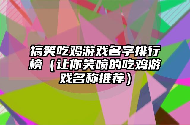 搞笑吃鸡游戏名字排行榜（让你笑喷的吃鸡游戏名称推荐）