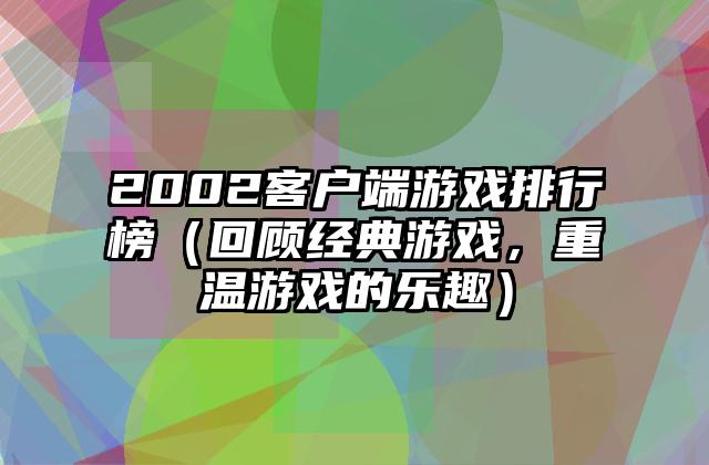 2002客户端游戏排行榜（回顾经典游戏，重温游戏的乐趣）
