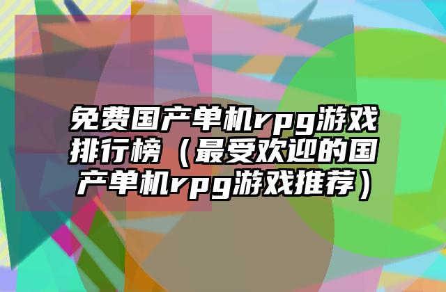 免费国产单机rpg游戏排行榜（最受欢迎的国产单机rpg游戏推荐）