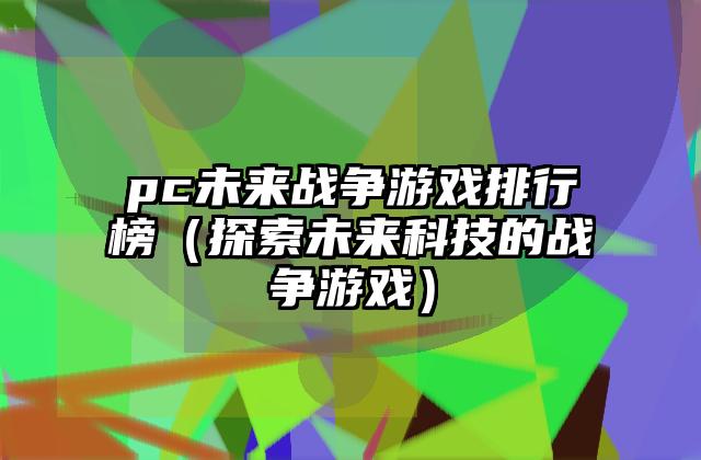 pc未来战争游戏排行榜（探索未来科技的战争游戏）