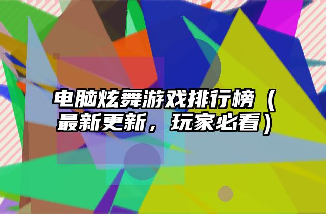电脑炫舞游戏排行榜（最新更新，玩家必看）