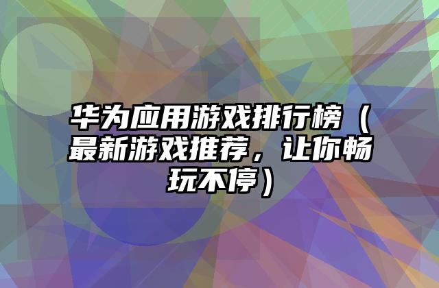 华为应用游戏排行榜（最新游戏推荐，让你畅玩不停）