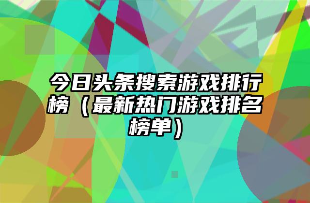 今日头条搜索游戏排行榜（最新热门游戏排名榜单）