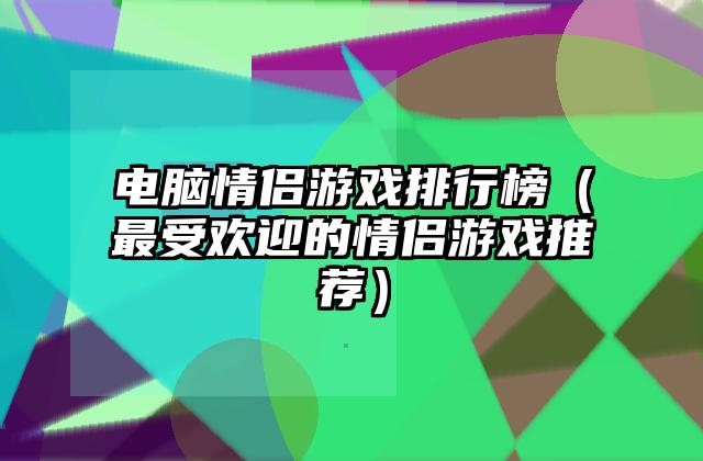 电脑情侣游戏排行榜（最受欢迎的情侣游戏推荐）