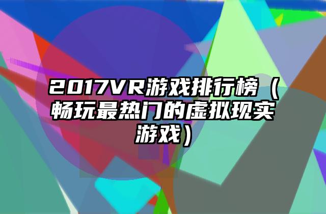 2017VR游戏排行榜（畅玩最热门的虚拟现实游戏）