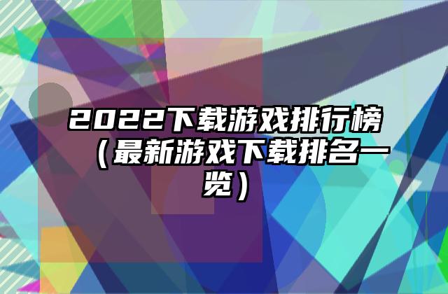 2022下载游戏排行榜（最新游戏下载排名一览）
