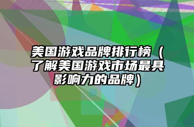 美国游戏品牌排行榜（了解美国游戏市场最具影响力的品牌）