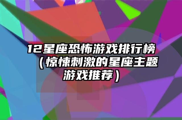 12星座恐怖游戏排行榜（惊悚刺激的星座主题游戏推荐）