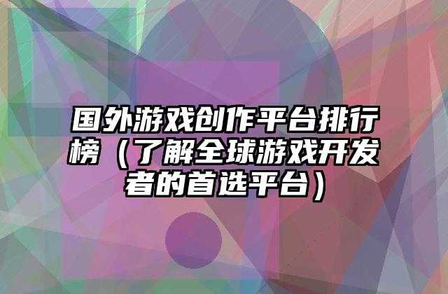 国外游戏创作平台排行榜（了解全球游戏开发者的首选平台）