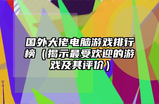 国外大佬电脑游戏排行榜（揭示最受欢迎的游戏及其评价）