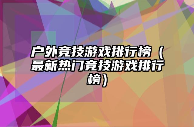 户外竞技游戏排行榜（最新热门竞技游戏排行榜）