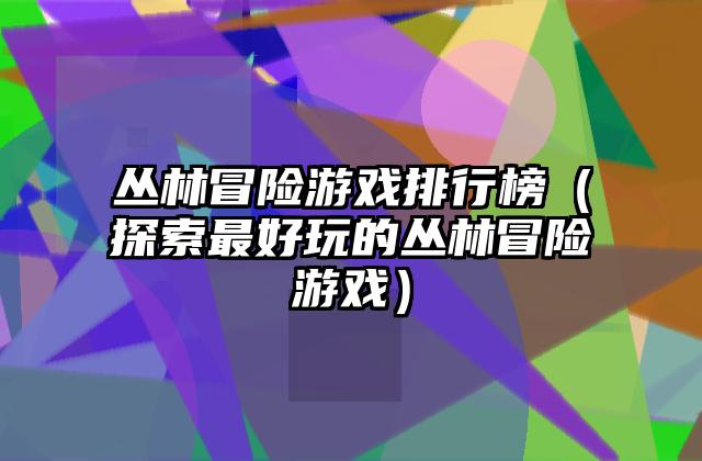 丛林冒险游戏排行榜（探索最好玩的丛林冒险游戏）
