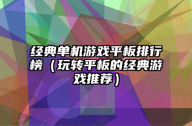经典单机游戏平板排行榜（玩转平板的经典游戏推荐）