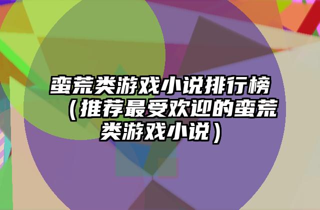 蛮荒类游戏小说排行榜（推荐最受欢迎的蛮荒类游戏小说）