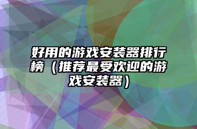 好用的游戏安装器排行榜（推荐最受欢迎的游戏安装器）